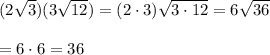 (2\sqrt{3})(3\sqrt{12})=(2\cdot 3)\sqrt{3\cdot 12}=6\sqrt{36}\\\\=6\cdot 6=36