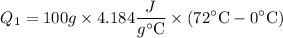 $Q_{1}=100 g \times 4.184 \frac{J}{g^{\circ} \mathrm{C}} \times\left(72^{\circ} \mathrm{C}-0^{\circ} \mathrm{C}\right)$