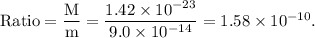 \rm Ratio = \dfrac{M}{m}=\dfrac{1.42\times 10^{-23}}{9.0\times 10^{-14}}=1.58\times 10^{-10}.