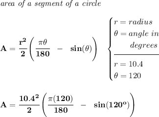 \bf \textit{area of a segment of a circle}\\\\ A=\cfrac{r^2}{2}\left( \cfrac{\pi \theta }{180}~~-~~sin(\theta ) \right)~~ \begin{cases} r=radius\\ \theta =angle~in\\ \qquad degrees\\[-0.5em] \hrulefill\\ r=10.4\\ \theta =120 \end{cases} \\\\\\ A=\cfrac{10.4^2}{2}\left( \cfrac{\pi (120)}{180}~~-~~ sin(120^o) \right)