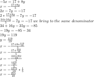 -5x=17+8y \\ x= - \frac{17+8y}{5} \\ 2x-7y=-17 \\ 2* \frac{17+8y}{5} -7y=-17 \\ \frac{34+16y}{5} -7y=-17 \ we \ bring \ to \ the \ same \ denominator \ \\34+16y-35y=-85 \\ -19y=-85-34 \\ 19y=119 \\ y= \frac{119}{19} \\ x= -\frac{ 17+ 8* \frac{119}{19} }{5} \\ x= - \frac{ 17 + \frac{952}{19} }{5} \\ x= - \frac{ \frac{323+952}{19}}{5} \\ x= -\frac{ \frac{1275}{19} }{5} \\ x= -\frac{1275}{19} * \frac{1}{5} \\ x= -\frac{255}{19}