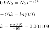 0.9N_{0} = N_{0} \, e^{-95k} \\\\ -95k = ln(0.9) \\\\ k= \frac{ln(0.9)}{-95}=0.001109