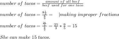 number\ of\ tacos=\frac{amount\ of\ all\ beef}{beef\ used\ for\ one\ taco}\\\\&#10;number\ of\ tacos=\frac{8\frac{1}{3}}{\frac{5}{9}}=\ \ \ | making\ improper\ fractions\\\\&#10;number\ of\ tacos=\frac{\frac{25}{3}}{\frac{5}{9}}=\frac{25}{3}*\frac{9}{5}=15\\\\&#10;She\ can\ make\ 15\ tacos.