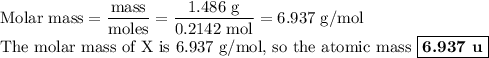 \text{Molar mass} = \dfrac{\text{mass}}{\text{moles}} = \dfrac{\text{1.486 g}}{\text{0.2142 mol}} = \text{6.937 g/mol}\\\text{The molar mass of X is 6.937 g/mol, so the atomic mass $\boxed{\textbf{6.937 u}}$}