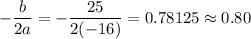 -\dfrac{b}{2a}=-\dfrac{25}{2(-16)}=0.78125\approx 0.80