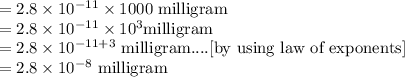 =2.8\times10^{-11}\times1000\text{ milligram}\\=2.8\times10^{-11}\times10^3\text {milligram}\\=2.8\times10^{-11+3}\text{ milligram}....\text{[by using law of exponents]}\\=2.8\times10^{-8}\text{ milligram}