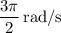 \dfrac{{3\pi }}{2}\,{{{\text{rad}}} \mathord{\left/{\vphantom {{{\text{rad}}} {\text{s}}}} \right.\kern-\nulldelimiterspace} {\text{s}}}