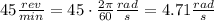 45 \frac{rev}{min} = 45 \cdot \frac{2 \pi}{60} \frac{rad}{s} = 4.71 \frac{rad}{s}