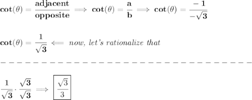 \bf cot(\theta)=\cfrac{adjacent}{opposite}\implies cot(\theta)=\cfrac{a}{b}\implies cot(\theta)=\cfrac{-1}{-\sqrt{3}}&#10;\\\\\\&#10;cot(\theta)=\cfrac{1}{\sqrt{3}}\impliedby \textit{now, let's rationalize that}\\\\&#10;-------------------------------\\\\&#10;\cfrac{1}{\sqrt{3}}\cdot \cfrac{\sqrt{3}}{\sqrt{3}}\implies \boxed{\cfrac{\sqrt{3}}{3}}
