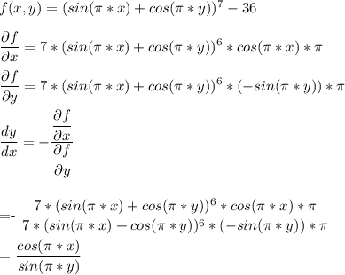 f(x,y)=(sin(\pi*x)+cos(\pi*y))^7 -36\\&#10;&#10; \dfrac{\partial f}{\partial x} =7*(sin(\pi*x)+cos(\pi*y))^6*cos(\pi*x)*\pi\\&#10;&#10; \dfrac{\partial f}{\partial y} =7*(sin(\pi*x)+cos(\pi*y))^6 * (-sin(\pi*y ))*\pi\\&#10;&#10; \dfrac{dy}{dx} =-\dfrac{\dfrac{\partial f}{\partial x}}{ \dfrac{\partial f}{\partial y}}\\\\&#10;&#10;=-\dfrac{7*(sin(\pi*x)+cos(\pi*y))^6* cos(\pi*x)*\pi}{7*(sin(\pi*x)+cos(\pi*y))^6*(-sin(\pi*y))*\pi}\\&#10;&#10;=\dfrac{cos(\pi*x)}{sin(\pi*y)}&#10;&#10; &#10;&#10;&#10;&#10;&#10;&#10;