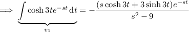 \implies\displaystyle\underbrace{\int\cosh3te^{-st}\,\mathrm dt}_{v_1}=-\frac{(s\cosh3t+3\sinh3t)e^{-st}}{s^2-9}