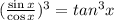 (\frac{\sin x}{\cos x} )^3=tan^3x