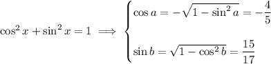 \cos^2x+\sin^2x=1\implies\begin{cases}\cos a=-\sqrt{1-\sin^2a}=-\dfrac45\\\\\sin b=\sqrt{1-\cos^2b}=\dfrac{15}{17}\end{cases}