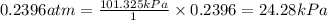 0.2396 atm=\frac{101.325kPa}{1}\times {0.2396}=24.28kPa