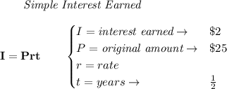 \bf \qquad \textit{Simple Interest Earned}\\\\&#10;I = Prt\qquad &#10;\begin{cases}&#10;I=\textit{interest earned}\to &\$2\\&#10;P=\textit{original amount}\to& \$25\\&#10;r=rate \\&#10;t=years\to &\frac{1}{2}&#10;\end{cases}