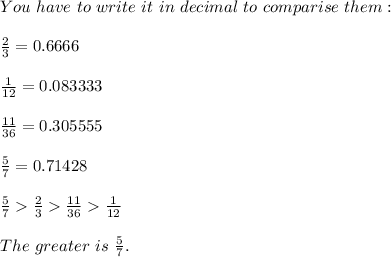 You\ have\ to\ write\ it\ in\ decimal\ to\ comparise\ them:\\\\\frac{2}{3}=0.6666\\\\\frac{1}{12}=0.083333\\\\\frac{11}{36}=0.305555\\\\\frac{5}{7}=0.71428\\\\\frac{5}{7}\frac{2}{3}\frac{11}{36}\frac{1}{12}\\\\The\ greater\ is\ \frac{5}{7}.