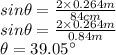 sin\theta=\frac{2\times 0.264 m}{84 cm}\\sin\theta=\frac{2\times 0.264 m}{0.84 m}\\\theta=39.05^{\circ}