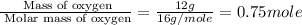 \frac{\text{ Mass of oxygen}}{\text{ Molar mass of oxygen}}=\frac{12g}{16g/mole}=0.75mole