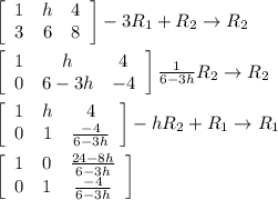 \left[\begin{array}{ccc}1&h&4\\3&6&8\end{array}\right] -3R_1+R_2\rightarrow R_2 \\  \\ \left[\begin{array}{ccc}1&h&4\\0&6-3h&-4\end{array}\right]  \frac{1}{6-3h}R_2\rightarrow R_2 \\  \\  \left[\begin{array}{ccc}1&h&4\\0&1&\frac{-4}{6-3h}\end{array}\right]  -hR_2+R_1\rightarrow R_1 \\  \\ \left[\begin{array}{ccc}1&0& \frac{24-8h}{6-3h} \\0&1&\frac{-4}{6-3h}\end{array}\right]
