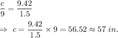 \dfrac{c}{9}=\dfrac{9.42}{1.5}\\\\\Rightarrow\ c=\dfrac{9.42}{1.5}\times9=56.52\approx57\ in.