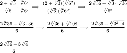 \bf \cfrac{2+\sqrt[3]{3}}{\sqrt[3]{6}}\cdot \cfrac{\sqrt[3]{6^2}}{\sqrt[3]{6^2}}\implies \cfrac{(2+\sqrt[3]{3})(\sqrt[3]{6^2})}{(\sqrt[3]{6})(\sqrt[3]{6^2})}\implies \cfrac{2\sqrt[3]{36}+\sqrt[3]{3}\cdot \sqrt[3]{36}}{\sqrt[3]{6^3}}&#10;\\\\\\&#10;\cfrac{2\sqrt[3]{36}+\sqrt[3]{3\cdot 36}}{6}\implies \cfrac{2\sqrt[3]{36}+\sqrt[3]{108}}{6}\implies \cfrac{2\sqrt[3]{36}+\sqrt[3]{3^3\cdot 4}}{6}&#10;\\\\\\&#10;\cfrac{2\sqrt[3]{36}+3\sqrt[3]{ 4}}{6}
