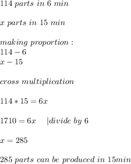 114\ parts\ in\ 6\ min\\\\&#10;x\ parts\ in\ 15\ min\\\\&#10;making\ proportion:\\&#10;114-6\\&#10;x-15\\\\cross\ multiplication\\\\&#10;114*15=6x\\\\&#10;1710=6x\ \ \ \ | divide\ by\ 6\\\\&#10;x=285\\\\&#10;285\ parts\ can\ be\ produced\ in\ 15min