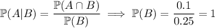 \mathbb P(A|B)=\dfrac{\mathbb P(A\cap B)}{\mathbb P(B)}\implies\mathbb P(B)=\dfrac{0.1}{0.25}=1