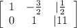 \left[\begin{array}{ccc}1&-\frac{3}{2}&|\frac{1}{2}\\0&1}&|11\end{array}\right]