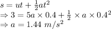 s=ut+\frac{1}{2}at^2\\\Rightarrow 3=5a\times 0.4+\frac{1}{2}\times a\times 0.4^2\\\Rightarrow a=1.44\ m/s^2