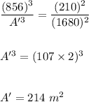 \dfrac{(856)^3}{A'^3}=\dfrac{(210)^2}{(1680)^2}\\\\\\A'^3=(107\times 2)^3\\\\\\A'=214\ m^2
