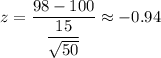 z=\dfrac{98-100}{\dfrac{15}{\sqrt{50}}}\approx-0.94