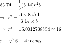 83.74=\dfrac{1}{3}(3.14) r^2 5\\\\\Rightarrow\ r^2=\dfrac{3\times83.74}{3.14\times5}\\\\\Rightarrow\ r^2=16.0012738854\approx16\\\\\Righatrrow\ r=\sqrt{16}=4\text{ inches}