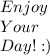 Enjoy \\ Your \\ Day! :)