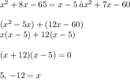 {x}^{2} + 8x - 65 = x - 5 \:→ {x}^{2} + 7x - 60 \\  \\ ({x}^{2} - 5x)  + (12x - 60) \\ x(x - 5) + 12(x - 5) \\  \\ (x + 12)(x - 5) = 0 \\  \\ 5, \:  -12 = x