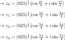 \rightarrow z_{0}=(625)^{\frac{1}{4}}[\cos \frac{pi}{4} +i \sin \frac{\pi)}{4}]\\\\\rightarrow z_{1}=(625)^{\frac{1}{4}}[\cos \frac{3\pi}{4} +i \sin \frac{3\pi}{4}]\\\\ \rightarrow z_{2}=(625)^{\frac{1}{4}}[\cos \frac{5\pi}{4} +i \sin \frac{5\pi}{4}]\\\\ \rightarrow z_{3}=(625)^{\frac{1}{4}}[\cos \frac{7\pi}{4} +i \sin \frac{7\pi}{4}]