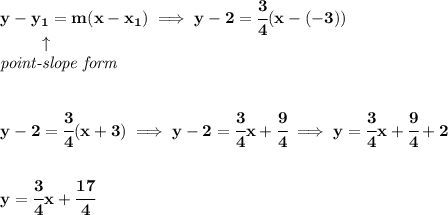\bf y-{{ y_1}}={{ m}}(x-{{ x_1}})\implies y-2=\cfrac{3}{4}(x-(-3))\\&#10;\left. \qquad   \right. \uparrow\\&#10;\textit{point-slope form}&#10;\\\\\\&#10;y-2=\cfrac{3}{4}(x+3)\implies y-2=\cfrac{3}{4}x+\cfrac{9}{4}\implies y=\cfrac{3}{4}x+\cfrac{9}{4}+2&#10;\\\\\\&#10;y=\cfrac{3}{4}x+\cfrac{17}{4}