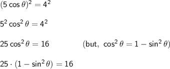 \mathsf{(5\,cos\,\theta)^2=4^2}\\\\&#10;\mathsf{5^2\,cos^2\,\theta=4^2}\\\\&#10;\mathsf{25\,cos^2\,\theta=16\qquad\qquad(but,~cos^2\,\theta=1-sin^2\,\theta)}\\\\&#10;\mathsf{25\cdot (1-sin^2\,\theta)=16}