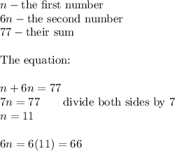 n-\text{the first number}\\6n-\text{the second number}\\77-\text{their sum}\\\\\text{The equation:}\\\\n+6n=77\\7n=77\qquad\text{divide both sides by 7}\\n=11\\\\6n=6(11)=66