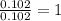 \frac{0.102}{0.102}=1
