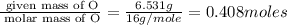 \frac{\text{ given mass of O}}{\text{ molar mass of O}}= \frac{6.531g}{16g/mole}=0.408moles