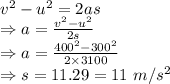 v^2-u^2=2as\\\Rightarrow a=\frac{v^2-u^2}{2s}\\\Rightarrow a=\frac{400^2-300^2}{2\times 3100}\\\Rightarrow s=11.29=11\ m/s^2