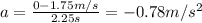 a=\frac{0-1.75 m/s}{2.25 s}=-0.78 m/s^2