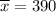 \overline{x}= 390