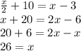 \frac{x}{2} + 10=x-3 \\ &#10;x + 20 = 2x - 6 \\&#10;20+6=2x-x\\&#10;26 = x
