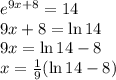 e^{9x+8}=14\\&#10;9x+8=\ln 14\\&#10;9x=\ln 14-8\\ x=\frac{1}{9}(\ln 14-8)