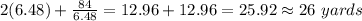 2(6.48)+ \frac{84}{6.48} =12.96+12.96=25.92\approx26\ yards
