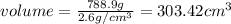volume=\frac{788.9 g}{2.6 g/cm^3}=303.42 cm^3