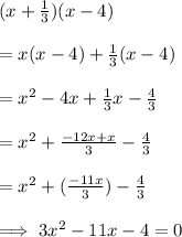 (x+\frac{1}{3})(x-4)\\\\=x(x-4)+\frac{1}{3}(x-4)\\\\=x^2-4x+\frac{1}{3}x-\frac{4}{3}\\\\=x^2+\frac{-12x+x}{3}-\frac{4}{3}\\\\=x^2+(\frac{-11x}{3})-\frac{4}{3}\\\\\implies 3x^2-11x-4=0
