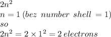 2 {n}^{2} \\ n = 1 \: (bez  \:  \: number \: \: shell \:  = 1)   \\ so   \\ 2 { n}^{2}  = 2 \times  {1}^{2}  = 2 \: electrons