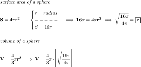 \bf \textit{surface area of a sphere}\\\\&#10;S=4\pi r^2\qquad &#10;\begin{cases}&#10;r=radius\\&#10;-----\\&#10;S=16\pi &#10;\end{cases}\implies 16\pi =4\pi r^2\implies \sqrt{\cfrac{16\pi }{4\pi }}=\boxed{r}&#10;\\\\\\&#10;\textit{volume of a sphere}\\\\&#10;V=\cfrac{4}{3}\pi r^3\implies V=\cfrac{4}{3}\pi \cdot \boxed{\sqrt{\cfrac{16\pi }{4\pi }}}